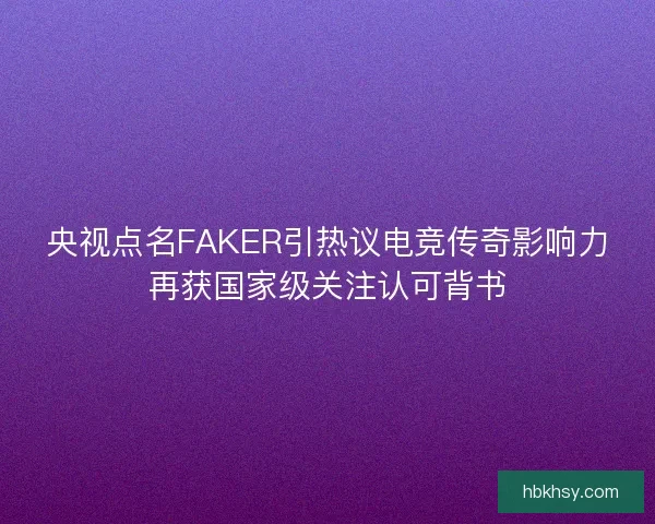 央视点名FAKER引热议电竞传奇影响力再获国家级关注认可背书