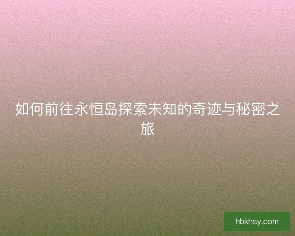 如何前往永恒岛探索未知的奇迹与秘密之旅