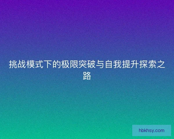挑战模式下的极限突破与自我提升探索之路