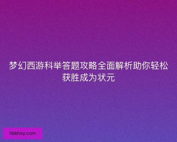 梦幻西游科举答题攻略全面解析助你轻松获胜成为状元