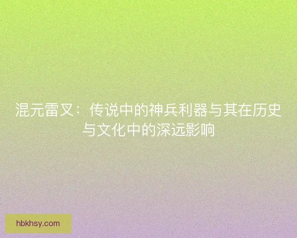 混元雷叉：传说中的神兵利器与其在历史与文化中的深远影响