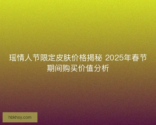 瑶情人节限定皮肤价格揭秘 2025年春节期间购买价值分析