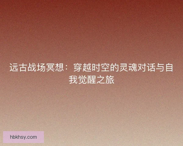 远古战场冥想：穿越时空的灵魂对话与自我觉醒之旅