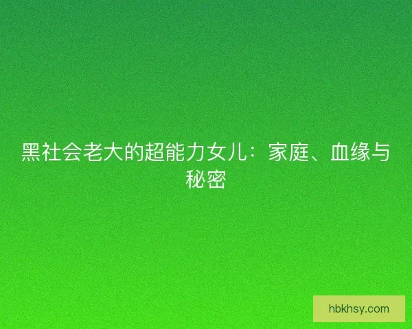 黑社会老大的超能力女儿：家庭、血缘与秘密