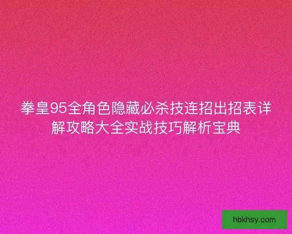 拳皇95全角色隐藏必杀技连招出招表详解攻略大全实战技巧解析宝典