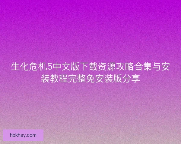 生化危机5中文版下载资源攻略合集与安装教程完整免安装版分享