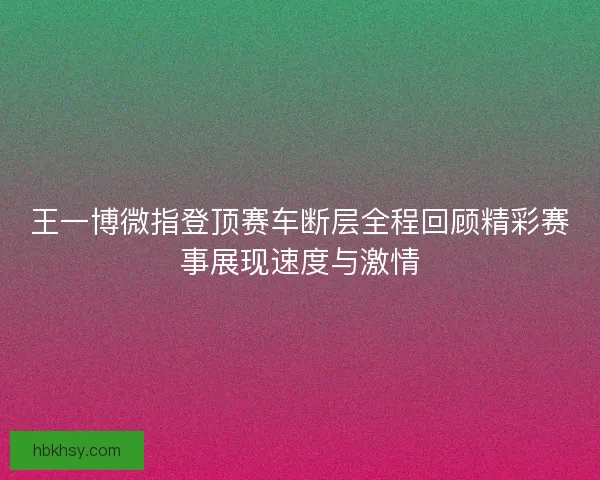 王一博微指登顶赛车断层全程回顾精彩赛事展现速度与激情