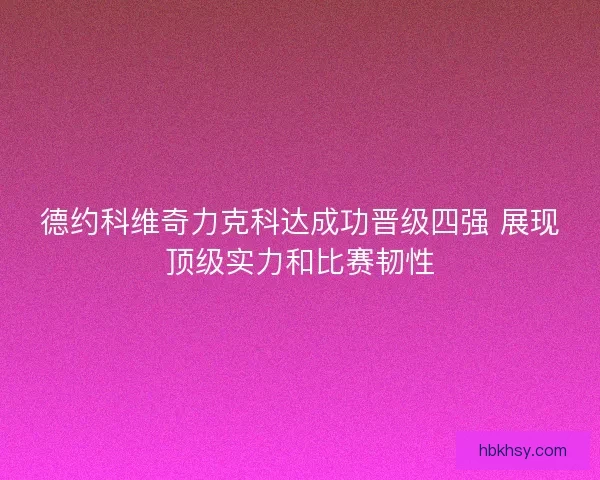 德约科维奇力克科达成功晋级四强 展现顶级实力和比赛韧性
