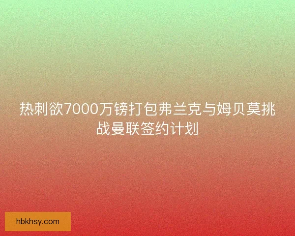 热刺欲7000万镑打包弗兰克与姆贝莫挑战曼联签约计划