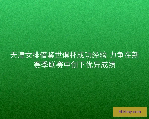 天津女排借鉴世俱杯成功经验 力争在新赛季联赛中创下优异成绩