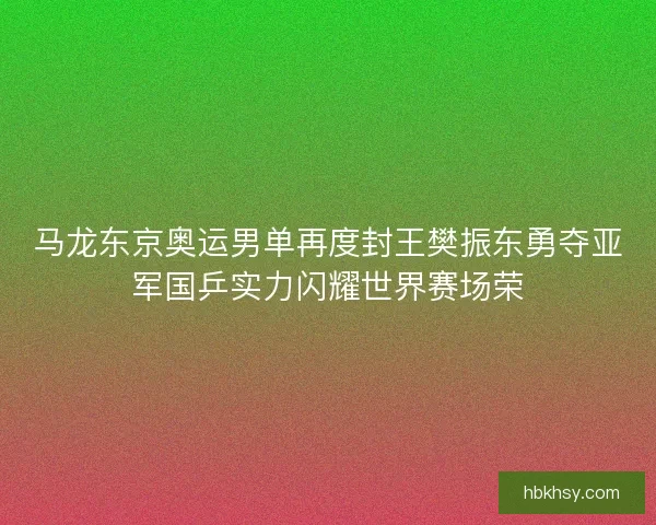 马龙东京奥运男单再度封王樊振东勇夺亚军国乒实力闪耀世界赛场荣