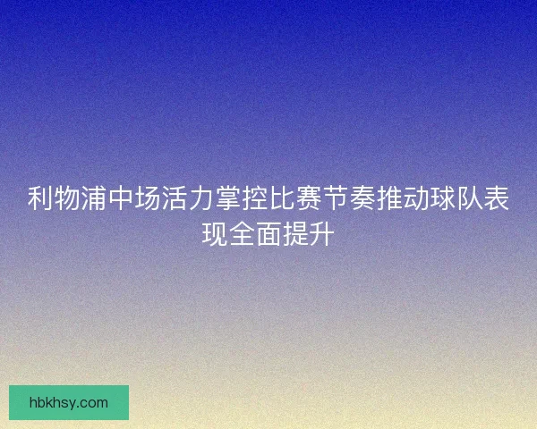利物浦中场活力掌控比赛节奏推动球队表现全面提升