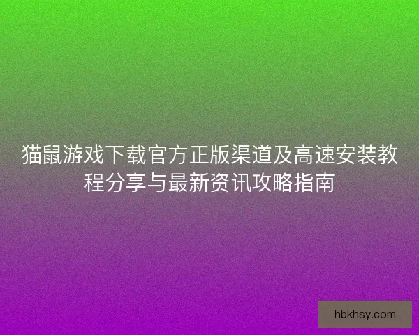猫鼠游戏下载官方正版渠道及高速安装教程分享与最新资讯攻略指南