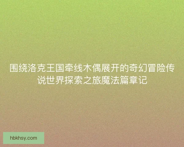 围绕洛克王国牵线木偶展开的奇幻冒险传说世界探索之旅魔法篇章记