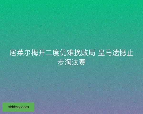 居莱尔梅开二度仍难挽败局 皇马遗憾止步淘汰赛
