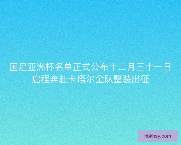 国足亚洲杯名单正式公布十二月三十一日启程奔赴卡塔尔全队整装出征