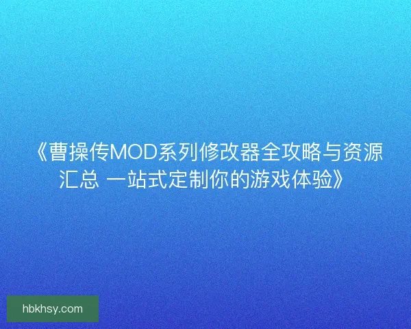 《曹操传MOD系列修改器全攻略与资源汇总 一站式定制你的游戏体验》