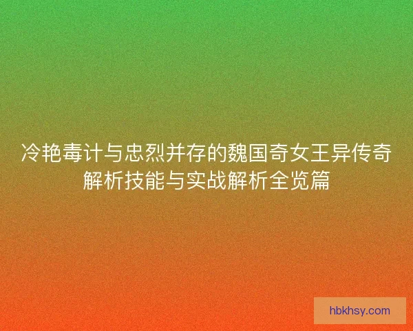 冷艳毒计与忠烈并存的魏国奇女王异传奇解析技能与实战解析全览篇