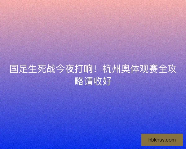 国足生死战今夜打响！杭州奥体观赛全攻略请收好