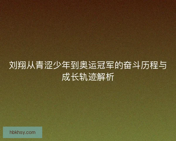 刘翔从青涩少年到奥运冠军的奋斗历程与成长轨迹解析