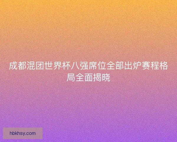 成都混团世界杯八强席位全部出炉赛程格局全面揭晓
